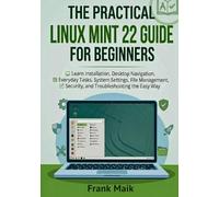 The Practical Linux Mint 22 Guide for Beginners: Learn Installation, Desktop Navigation, Everyday Tasks, System Settings, File Management, Security, and Troubleshooting the Easy Way