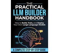 The Practical LLM Builder Handbook: How to Build, Train, and Deploy Your Own Large Language Models - A Step-by-Step Guide from Zero to Production