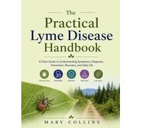 The Practical Lyme Disease Handbook: A Clear Guide to Understanding Symptoms, Diagnosis, Prevention, Recovery, and Daily Life