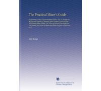 The Practical Miner's Guide: Comprising a Set of Trigonometrical Tables. Also, a Treatise on the Art and Practice of Assaying Silver, Copper, Lead and ... of Steam and Water Engines a Discourse on t