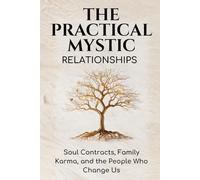 The Practical Mystic: Relationships: Soul Contracts, Family Karma, and the People Who Change Us