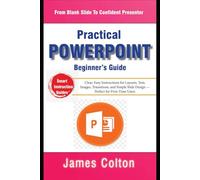 The Practical PowerPoint Beginner’s Guide: From Blank Slide to Presenter: Clear, Easy Instructions for Layouts, Text, Images, Transitions, and Simple Slide Design - Perfect for First-Time Users