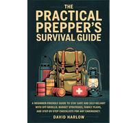 The Practical Prepper’s Survival Guide: A Beginner-Friendly Guide to Stay Safe and Self-Reliant With Off-Grid Skills, Budget Strategies, Family Plans, and Step-By-Step Checklists for Any Emergency