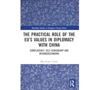 The Practical Role of The EU’s Values in Diplomacy with China: Complacency, Self-Censorship and Misunderstanding (Routledge Studies in European Foreign Policy)