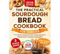 The Practical Sourdough Bread Cookbook for Families: Proven Starter Techniques and Flavorful, Easy Recipes with Step-by-Step Instructions to Master Baking without Waste or Complicated Fermentation