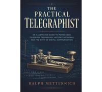 THE PRACTICAL TELEGRAPHIST: An Illustrated Guide to Morse Code, Telegraph Technology, Historic Networks, and the Birth of Digital Communication