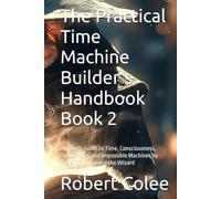 The Practical Time Machine Builder's Handbook Book 2: An Idiot's Guide to Time, Consciousness, Frequencies, and Impossible Machines by Robert R. Colee and the Wizard