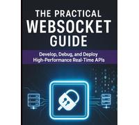 The Practical WebSocket Guide: Develop, Debug, and Deploy High-Performance Real-Time APIs (Digital Learning and Tutorials Made Easy for Beginners)