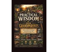 THE PRACTICAL WISDOM of OUR GRANDPARENTS: Timeless Skills for Self-Reliance, Homesteading, Food Security, Household Repair, and Sustainable Everyday Living