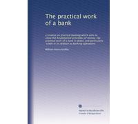 The practical work of a bank: a treatise on practical banking which aims to show the fundamental principles of money; the practical work of a bank in ... credit in its relation to banking operations