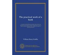 The practical work of a bank: a treatise on practical banking which aims to show the fundamental principles of money; the practical work of a bank in ... credit in its relation to banking operations