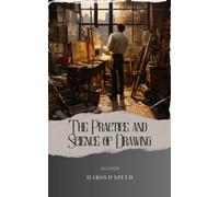 The Practice and Science of Drawing: Unlock Your Artistic Potential with the Practice and Science of Drawing Techniques by Harold Speed. The Original Classic (annotated)