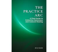 The Practice Arc: A Field Guide to Collective Awareness and Cultural Healing (The Arc of Awareness Series)