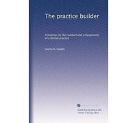 The practice builder: A treatise on the conduct and enlargement of a dental practice
