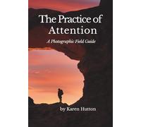 THE PRACTICE OF ATTENTION: A Photographic Field Guide (Karen Hutton Photography)