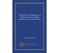 The practice of diplomacy as illustrated in the foreign relations of the United States