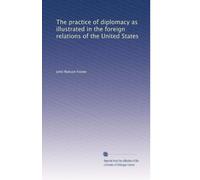 The practice of diplomacy as illustrated in the foreign relations of the United States