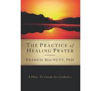 The Practice of Healing Prayer: A How-to Guide for Catholics