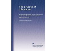 The practice of lubrication: An engineering treatise on the origin, nature and testing of lubricants, their selection, application and use