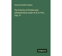 The Practice of Probate and Administration under 20 & 21 Vict., Cap. 77