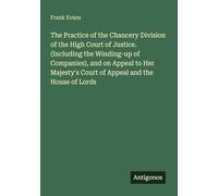 The Practice of the Chancery Division of the High Court of Justice. (Including the Winding-up of Companies), and on Appeal to Her Majesty's Court of Appeal and the House of Lords