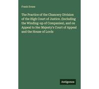 The Practice of the Chancery Division of the High Court of Justice. (Including the Winding-up of Companies), and on Appeal to Her Majesty's Court of Appeal and the House of Lords