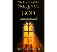The Practice of the Presence of God: A Timeless Guide to Living in God’s Presence - Modernized for Today’s Reader