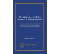 The practice of the Privy Council in judicial matters: in appeals from courts of civil, criminal, and admiralty jurisdiction and in appeals from ... Practice of the Privy Council in judicial...