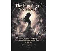 The Practice of Witchcraft: Ritual, Intention, Sacred Tools, and the Meaning Behind the Work