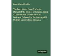 The Practitioners' and Students' Manual of the Science of Surgery, Being a Compendium of the Course of Lectures. Delivered in the Homoepathic College, University of Michigan