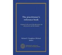 The practitioner's reference book: Adapted to the use of the physician, the pharmacist, and the student