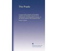 The Prado: A survey of the contents of the gallery, together with detailed criticisms of its masterpieces and biographical sketches of the famous painters who produced them