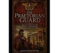 The Praetorian Guard: The History of the Roman Emperors’ Imperial Bodyguards