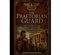 The Praetorian Guard: The History of the Roman Emperors’ Imperial Bodyguards