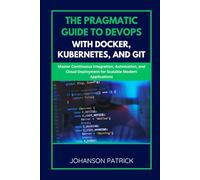 THE PRAGMATIC GUIDE TO DEVOPS WITH DOCKER, KUBERNETES, AND GIT: Master Continuous Integration, Automation, and Cloud Deployment for Scalable Modern Applications