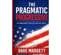 THE PRAGMATIC PROGRESSIVE: An Independent Vision for America’s Future