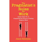 The Pragmatist's Rules for Work: Career Paths Vol. 2: Completing the Picture on Getting Ahead at Work