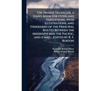 The Prairie Traveller, a Hand-book for Overland Expeditions. With Illustrations, and Itineraries of the Principal Routes Between the Mississippi and the Pacific, and a map ... Edited by R. F. Burton