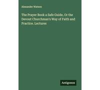 The Prayer Book a Safe Guide, Or the Devout Churchman's Way of Faith and Practice. Lectures