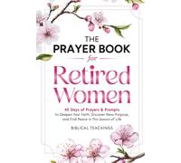 The Prayer Book for Retired Women: 45 Days of Prayers & Prompts to Deepen Your Faith, Discover New Purpose, and Find Peace in This Season of Life