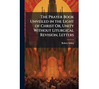 The Prayer Book Unveiled in the Light of Christ Or, Unity Without Liturgical Revision, Letters