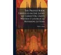 The Prayer Book Unveiled in the Light of Christ Or, Unity Without Liturgical Revision, Letters