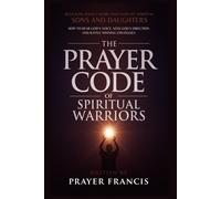 The Prayer Code of Spiritual Warriors: Revealing What I Share Only with My Spiritual Sons and Daughters on How to Hear God’s Voice, Seek God’s Direction and Battle Winning Strategies