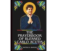 THE PRAYERBOOK OF BLESSED CARLO ACUTIS: Powerful Novena, Litany, Chaplet, And Urgent Supplications To The Patron Of The Internet, Computer Programmers, Youths, And Eucharistic Devotions