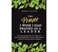 The Prayers I Wish I Had Prayed as a Leader: 40 Leadership Mistakes and Regrets: A Devotional Reflection on Prayer, Discernment, and God-Centered Decision-Making