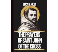 THE PRAYERS OF SAINT JOHN OF THE CROSS: Powerful Novena, Litany, Chaplet Prayer & Emergency Supplications For Peace, Clarity, Healing From Depression, & Union With God In Difficult Times