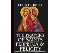 THE PRAYERS OF SAINTS PERPETUA & FELICITY: Powerful Novena, Litany, Chaplet Prayer & Emergency Supplications For Courage In Persecution, Faithfulness ... Mothers (THE TRIAD DEVOTIONAL SERIES)