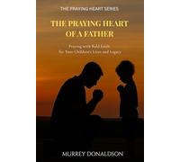 The Praying Heart of a Father: Praying with Bold Faith for Your Children's Lives and Legacy (The Praying Heart Series)