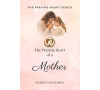 The Praying Heart of a Mother: Covering Your Children with Love, Prayer, and Purpose (The Praying Heart Series)