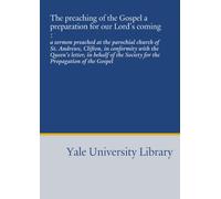 The preaching of the Gospel a preparation for our Lord's coming :: a sermon preached at the parochial church of St. Andrews, Clifton, in conformity ... the Society for the Propagation of the Gospel
